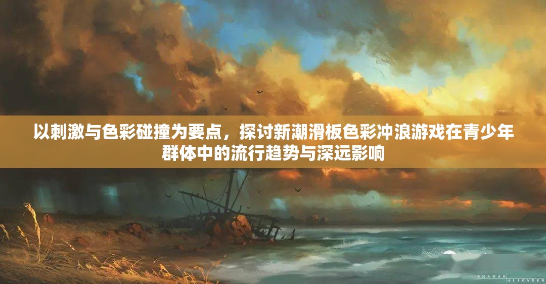 以刺激与色彩碰撞为要点，探讨新潮滑板色彩冲浪游戏在青少年群体中的流行趋势与深远影响