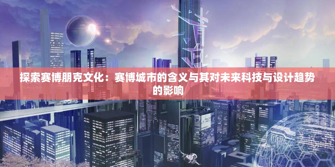 探索赛博朋克文化：赛博城市的含义与其对未来科技与设计趋势的影响