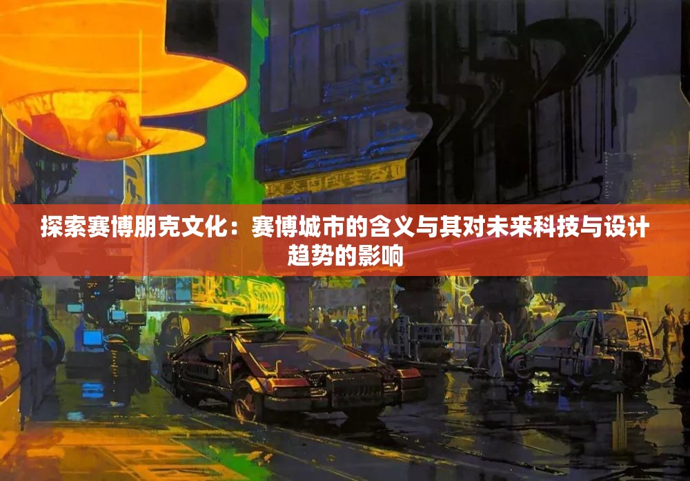 探索赛博朋克文化：赛博城市的含义与其对未来科技与设计趋势的影响