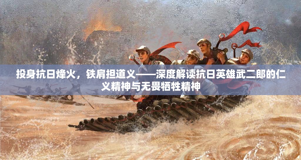 投身抗日烽火，铁肩担道义——深度解读抗日英雄武二郎的仁义精神与无畏牺牲精神