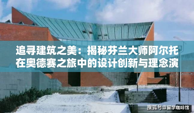 追寻建筑之美：揭秘芬兰大师阿尔托在奥德赛之旅中的设计创新与理念演变