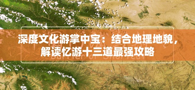 深度文化游掌中宝：结合地理地貌，解读忆游十三道最强攻略