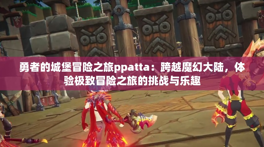 勇者的城堡冒险之旅ppatta：跨越魔幻大陆，体验极致冒险之旅的挑战与乐趣