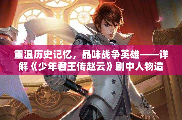 重温历史记忆，品味战争英雄——详解《少年君王传赵云》剧中人物造型与历史原型关系搭配讲解