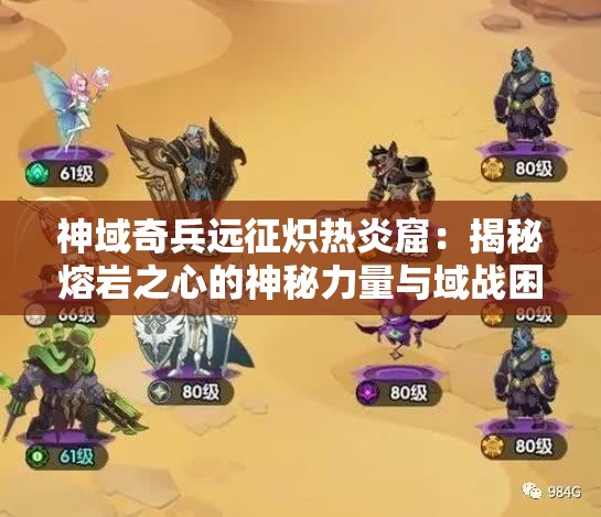 神域奇兵远征炽热炎窟：揭秘熔岩之心的神秘力量与域战困境的磨砺