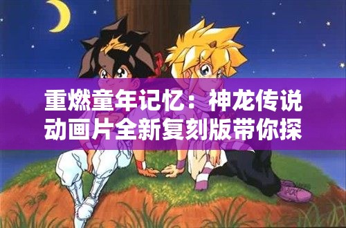 重燃童年记忆：神龙传说动画片全新复刻版带你探索玄幻世界