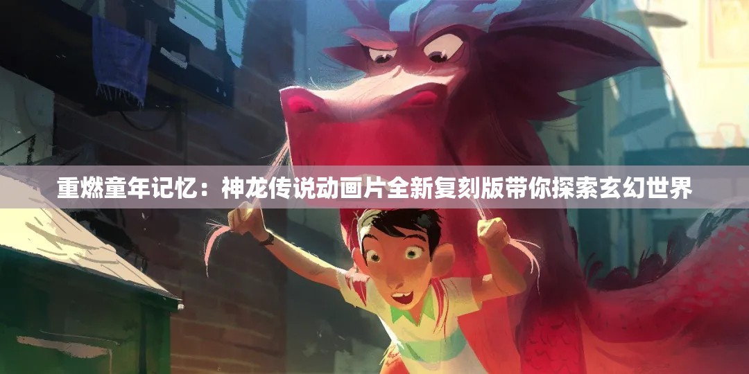 重燃童年记忆：神龙传说动画片全新复刻版带你探索玄幻世界