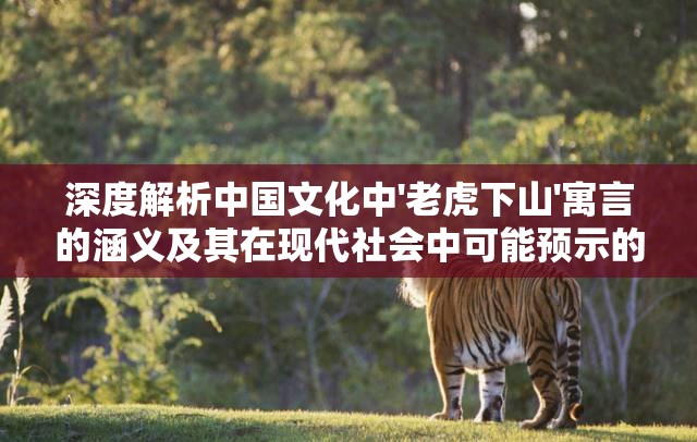 深度解析中国文化中'老虎下山'寓言的涵义及其在现代社会中可能预示的情况