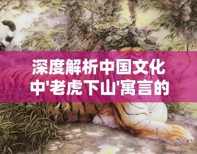 深度解析中国文化中'老虎下山'寓言的涵义及其在现代社会中可能预示的情况