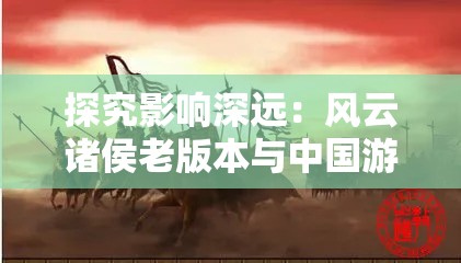 探究影响深远：风云诸侯老版本与中国游戏历史的紧密交织