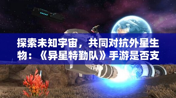 探索未知宇宙，共同对抗外星生物：《异星特勤队》手游是否支持联机模式及游戏特色解析