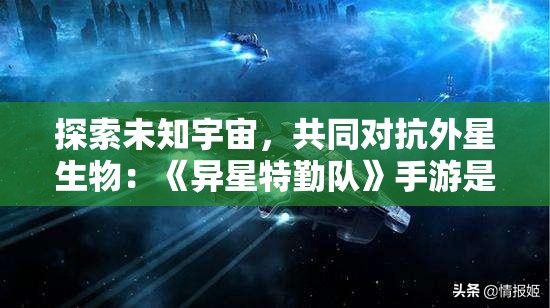 探索未知宇宙，共同对抗外星生物：《异星特勤队》手游是否支持联机模式及游戏特色解析