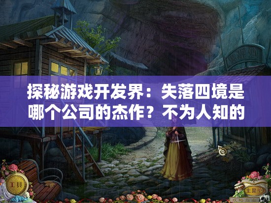 探秘游戏开发界：失落四境是哪个公司的杰作？不为人知的背后故事