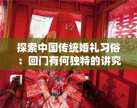 探索中国传统婚礼习俗：回门有何独特的讲究与深厚的文化内涵？