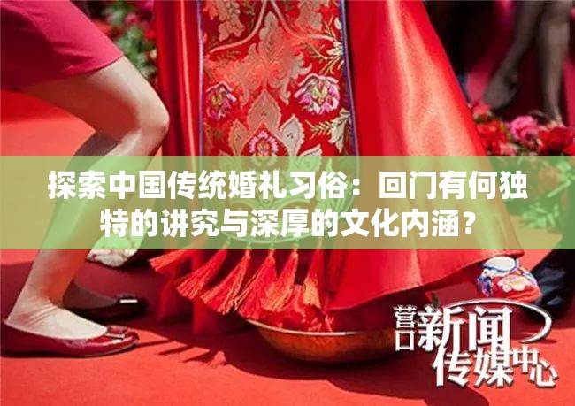 探索中国传统婚礼习俗：回门有何独特的讲究与深厚的文化内涵？