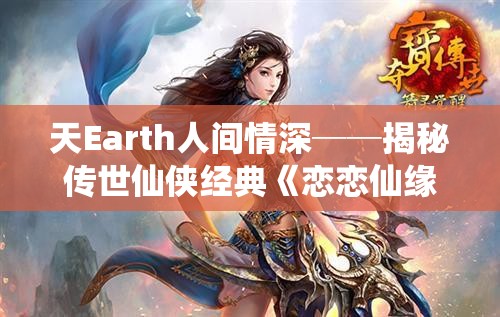 天Earth人间情深──揭秘传世仙侠经典《恋恋仙缘莲花殇》角色命运与宿命情缘的紧密交织