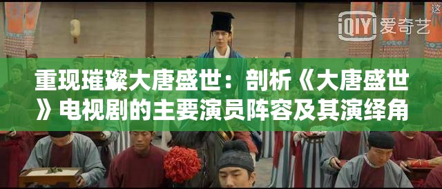 重现璀璨大唐盛世：剖析《大唐盛世》电视剧的主要演员阵容及其演绎角色