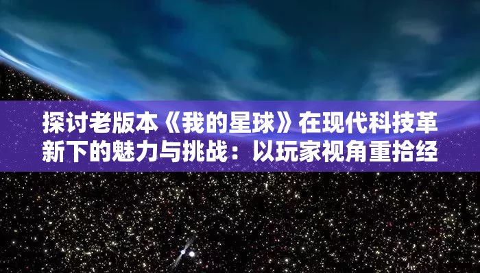 探讨老版本《我的星球》在现代科技革新下的魅力与挑战：以玩家视角重拾经典回忆