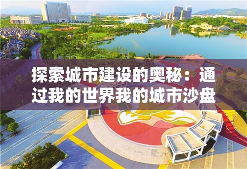 探索城市建设的奥秘：通过我的世界我的城市沙盘模拟真实城市规划和管理