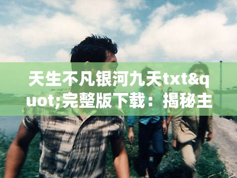 天生不凡银河九天txt"完整版下载：揭秘主角从普通少年诞生到银河九天主宰的非凡旅程