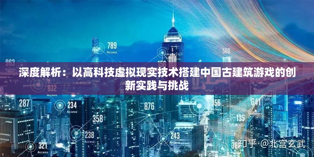 深度解析：以高科技虚拟现实技术搭建中国古建筑游戏的创新实践与挑战