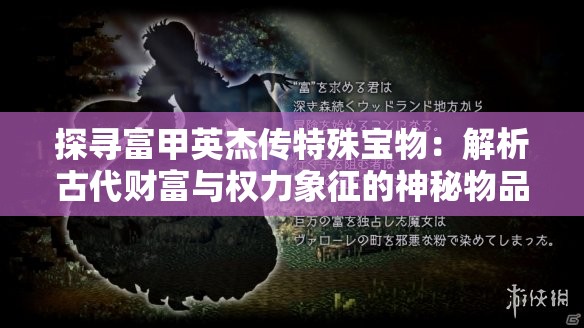 探寻富甲英杰传特殊宝物：解析古代财富与权力象征的神秘物品及其价值内涵