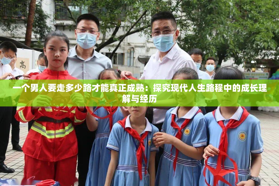 一个男人要走多少路才能真正成熟：探究现代人生路程中的成长理解与经历