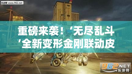 重磅来袭！‘无尽乱斗’全新变形金刚联动皮肤，彻底颠覆你的战斗体验