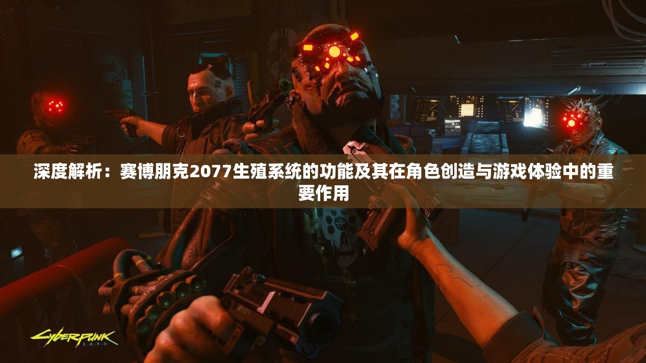深度解析：赛博朋克2077生殖系统的功能及其在角色创造与游戏体验中的重要作用