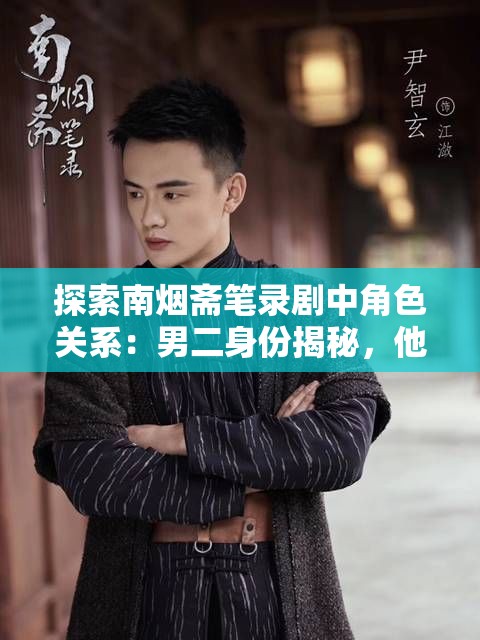 探索南烟斋笔录剧中角色关系：男二身份揭秘，他究竟是谁?