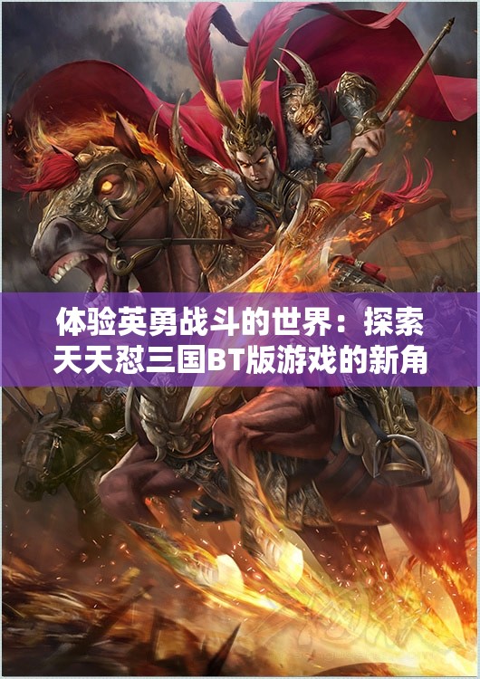 体验英勇战斗的世界：探索天天怼三国BT版游戏的新角色与策略