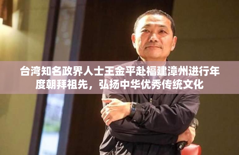 台湾知名政界人士王金平赴福建漳州进行年度朝拜祖先，弘扬中华优秀传统文化