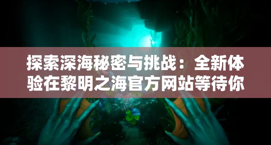 探索深海秘密与挑战：全新体验在黎明之海官方网站等待你的发现与冒险