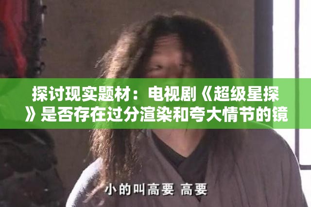 探讨现实题材：电视剧《超级星探》是否存在过分渲染和夸大情节的镜头表现问题