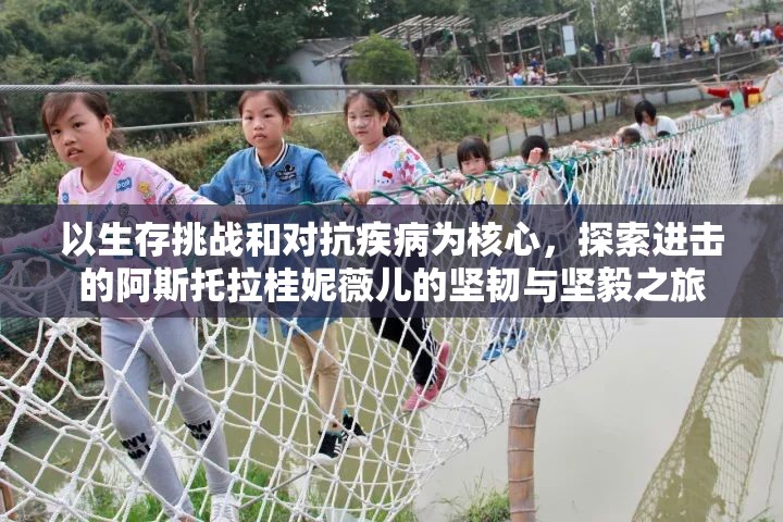 以生存挑战和对抗疾病为核心，探索进击的阿斯托拉桂妮薇儿的坚韧与坚毅之旅