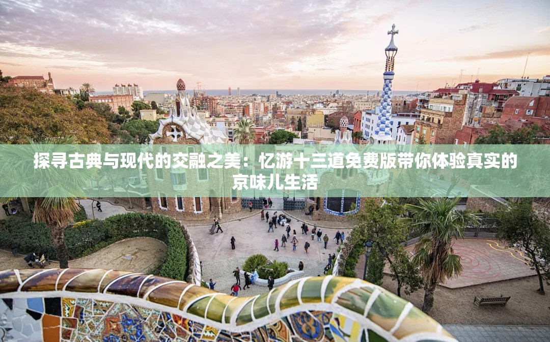 探寻古典与现代的交融之美：忆游十三道免费版带你体验真实的京味儿生活