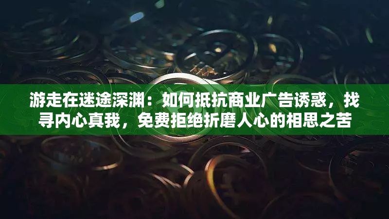 游走在迷途深渊：如何抵抗商业广告诱惑，找寻内心真我，免费拒绝折磨人心的相思之苦