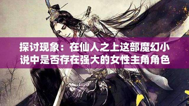 探讨现象：在仙人之上这部魔幻小说中是否存在强大的女性主角角色