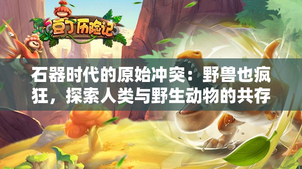 石器时代的原始冲突：野兽也疯狂，探索人类与野生动物的共存之道