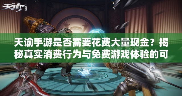 天谕手游是否需要花费大量现金？揭秘真实消费行为与免费游戏体验的可能性