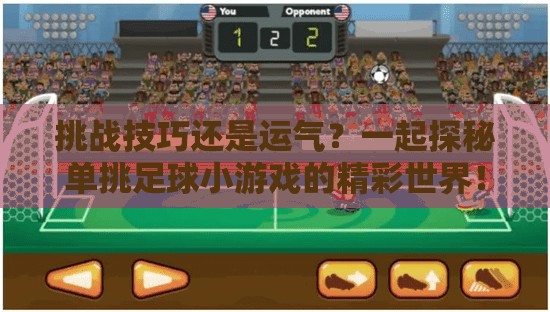 挑战技巧还是运气？一起探秘单挑足球小游戏的精彩世界！