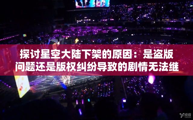 探讨星空大陆下架的原因：是盗版问题还是版权纠纷导致的剧情无法继续吗?
