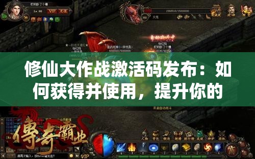 修仙大作战激活码发布：如何获得并使用，提升你的传奇修仙之路