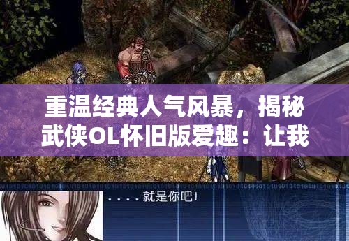 重温经典人气风暴，揭秘武侠OL怀旧版爱趣：让我们再次体验金庸武侠世界的独特魅力