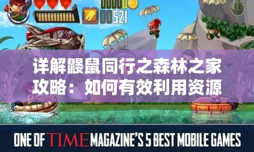 详解鼹鼠同行之森林之家攻略：如何有效利用资源，解锁角色能力，与伙伴顺利探索未知森林