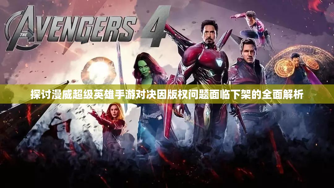 探讨漫威超级英雄手游对决因版权问题面临下架的全面解析