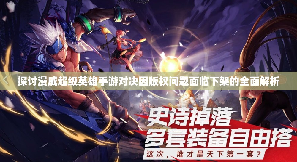 探讨漫威超级英雄手游对决因版权问题面临下架的全面解析