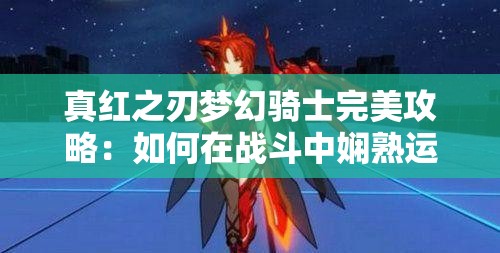 真红之刃梦幻骑士完美攻略：如何在战斗中娴熟运用技能，全面提升战力和生存能力