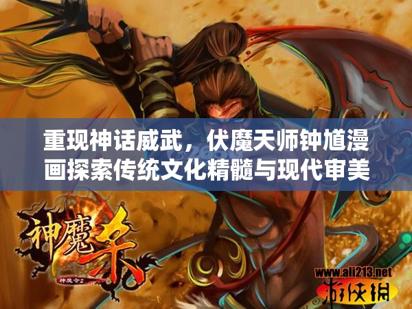 重现神话威武，伏魔天师钟馗漫画探索传统文化精髓与现代审美结合的诠释方式