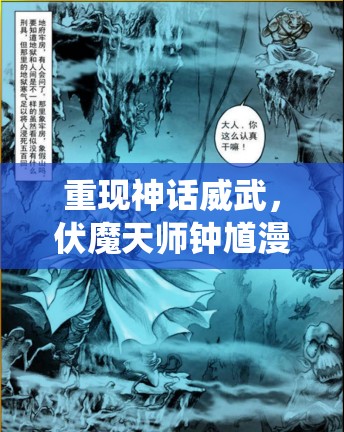 重现神话威武，伏魔天师钟馗漫画探索传统文化精髓与现代审美结合的诠释方式